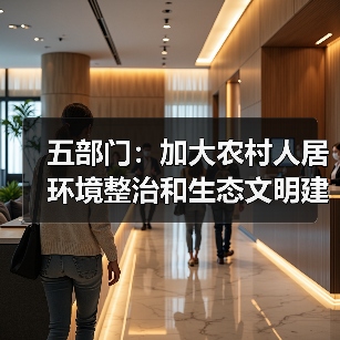 五部门：加大农村人居环境整治和生态文明建设金融支持