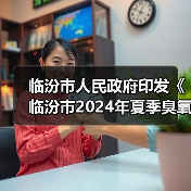 临汾市人民政府印发《临汾市2024年夏季臭氧污染管控工作方案》