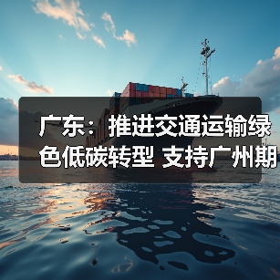 广东:推进交通运输绿色低碳转型 支持广州期货交易所研究推出碳排放权等创新产品(图2) 广东:推进交通运输绿色低碳转型 支持广州期货交易所研究推出碳排放权等创新产品(图2)