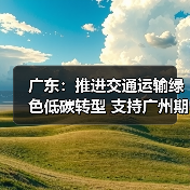 广东:推进交通运输绿色低碳转型 支持广州期货交易所研究推出碳排放权等创新产品(图3) 广东:推进交通运输绿色低碳转型 支持广州期货交易所研究推出碳排放权等创新产品(图3)