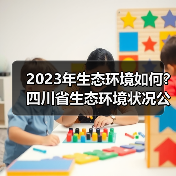 2023年生态环境如何？四川省生态环境状况公报发布