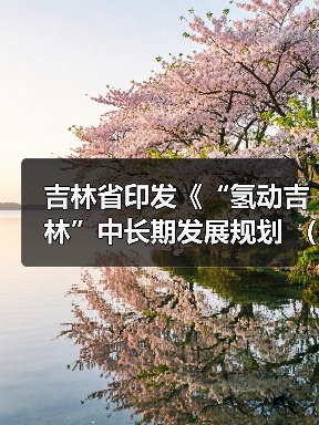 吉林省印发《“氢动吉林”中长期发展规划 （2021-2035年）》：远期可再生能源制氢产能达到120-150万吨/年