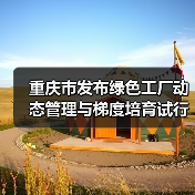 重庆市发布绿色工厂动态管理与梯度培育试行办法(图2) 重庆市发布绿色工厂动态管理与梯度培育试行办法(图2)