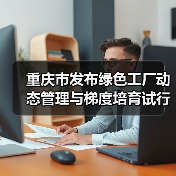 重庆市发布绿色工厂动态管理与梯度培育试行办法(图4) 重庆市发布绿色工厂动态管理与梯度培育试行办法(图4)