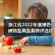 浙江省2022年度绿色低碳转型典型案例评选结果公布！