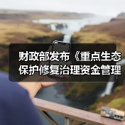 财政部发布《重点生态保护修复治理资金管理办法》（图2）