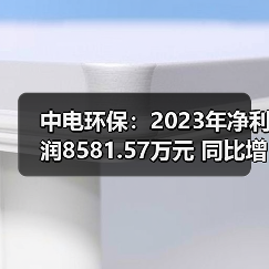 中电环保:2023年净利润8581.57万元 同比增长12.55%(图1) 中电环保:2023年净利润8581.57万元 同比增长12.55%(图1)