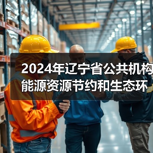 2024年辽宁省公共机构能源资源节约和生态环境保护工作要点(图2) 2024年辽宁省公共机构能源资源节约和生态环境保护工作要点(图2)