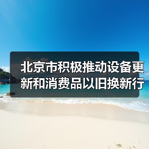 北京市积极推动设备更新和消费品以旧换新行动方案(图3) 北京市积极推动设备更新和消费品以旧换新行动方案(图3)