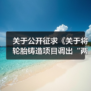 关于公开征求《关于将轮胎铸造项目调出“两高”项目范围的通知(征求意见稿)》意见的通知(图2) 关于公开征求《关于将轮胎铸造项目调出“两高”项目范围的通知(征求意见稿)》意见的通知(图2)