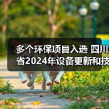 多个环保项目入选 四川省2024年设备更新和技术改造项目资金拟支持名单公示(图1) 多个环保项目入选 四川省2024年设备更新和技术改造项目资金拟支持名单公示(图1)