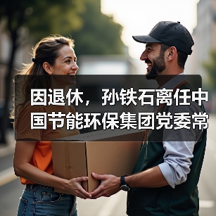 因退休，孙铁石离任中国节能环保集团党委常委、纪委书记职务！（图1）