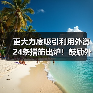 更大力度吸引利用外资24条措施出炉!鼓励外商投资产业目录加大对节能环保等领域的支持力度!(图4) 更大力度吸引利用外资24条措施出炉!鼓励外商投资产业目录加大对节能环保等领域的支持力度!(图4)