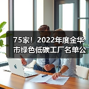 75家！2022年度金华市绿色低碳工厂名单公布