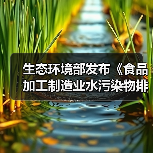 生态环境部发布《食品加工制造业水污染物排放标准（二次征求意见稿）》
