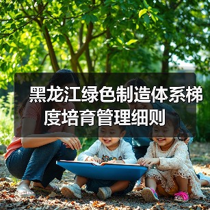 黑龙江绿色制造体系梯度培育管理细则(图2) 黑龙江绿色制造体系梯度培育管理细则(图2)