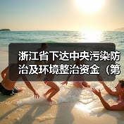 浙江省下达中央污染防治及环境整治资金(第二批)(图2) 浙江省下达中央污染防治及环境整治资金(第二批)(图2)