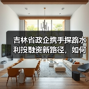 吉林省政企携手探路水利投融资新路径,如何助力项目落地?(图4) 吉林省政企携手探路水利投融资新路径,如何助力项目落地?(图4)