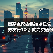 国家发改委批准绿色债券发行10亿 助力交通低碳转型（图3）