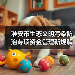 淮安市生态文明污染防治专项资金管理新规解读（图1）