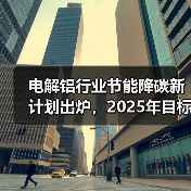 电解铝行业节能降碳新计划出炉,2025年目标全面解析(图1) 电解铝行业节能降碳新计划出炉,2025年目标全面解析(图1)