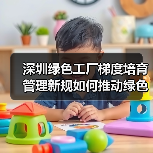 深圳绿色工厂梯度培育管理新规如何推动绿色制造转型?(图1) 深圳绿色工厂梯度培育管理新规如何推动绿色制造转型?(图1)
