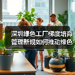 深圳绿色工厂梯度培育管理新规如何推动绿色制造转型?(图4) 深圳绿色工厂梯度培育管理新规如何推动绿色制造转型?(图4)