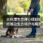 长株潭生态绿心规划如何推动生态保护与高质量发展?(图2) 长株潭生态绿心规划如何推动生态保护与高质量发展?(图2)