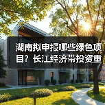 湖南拟申报哪些绿色项目？长江经济带投资重点曝光（图3）