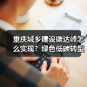 重庆城乡建设碳达峰怎么实现？绿色低碳转型关键举措解析（图3）
