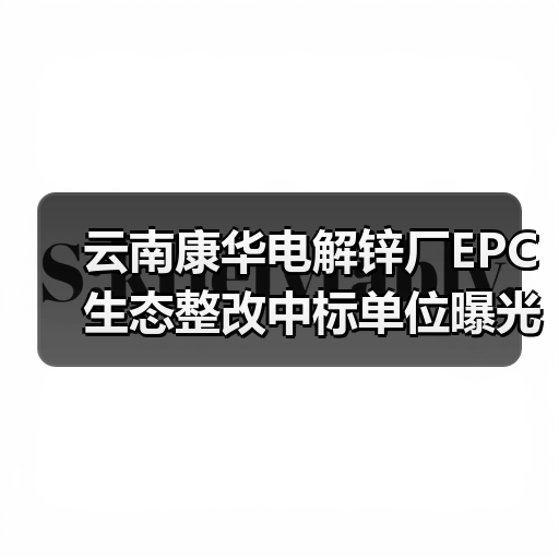 云南康华电解锌厂EPC生态整改中标单位曝光(图4) 云南康华电解锌厂EPC生态整改中标单位曝光(图4)
