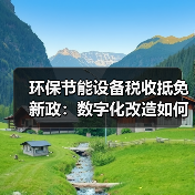 环保节能设备税收抵免新政:数字化改造如何享受优惠?(图1) 环保节能设备税收抵免新政:数字化改造如何享受优惠?(图1)