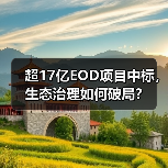 超17亿EOD项目中标,生态治理如何破局?(图1) 超17亿EOD项目中标,生态治理如何破局?(图1)