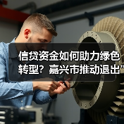 信贷资金如何助力绿色转型？嘉兴市推动退出