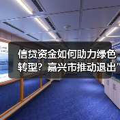 信贷资金如何助力绿色转型？嘉兴市推动退出