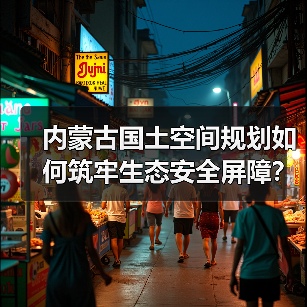 内蒙古国土空间规划如何筑牢生态安全屏障？（图1）