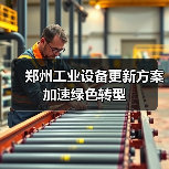 郑州工业设备更新方案加速绿色转型(图3) 郑州工业设备更新方案加速绿色转型(图3)