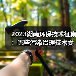 2023湖南环保技术征集:哪些污染治理技术受青睐?(图1) 2023湖南环保技术征集:哪些污染治理技术受青睐?(图1)