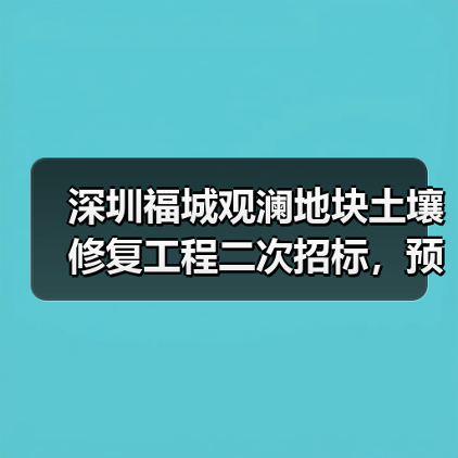 深圳福城观澜地块土壤修复工程二次招标，预算超380万元？（图4）