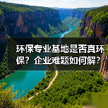 环保专业基地是否真环保？企业难题如何解？（图1）