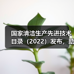 国家清洁生产先进技术目录（2022）发布，助力双碳目标实现（图1）