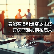 氢能赛道引爆资本市场,万亿蓝海如何布局未来?(图1) 氢能赛道引爆资本市场,万亿蓝海如何布局未来?(图1)