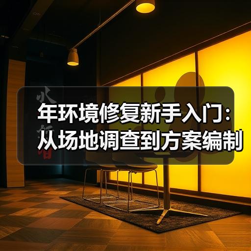 年环境修复新手入门：从场地调查到方案编制的完整实操步骤